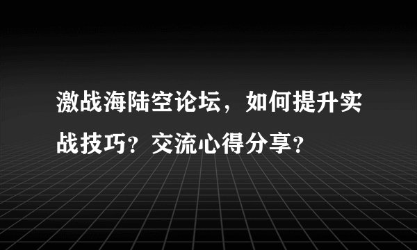 激战海陆空论坛，如何提升实战技巧？交流心得分享？