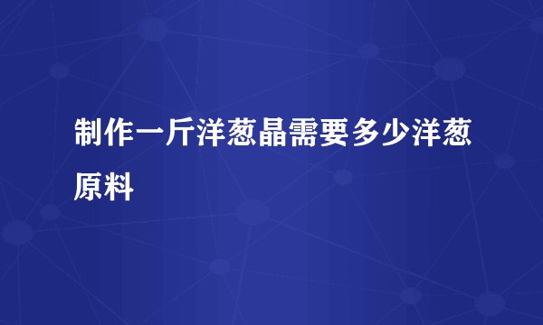 制作一斤洋葱晶需要多少洋葱原料