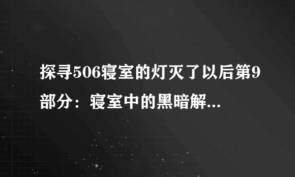 探寻506寝室的灯灭了以后第9部分：寝室中的黑暗解说：灯灭了后的第9部分