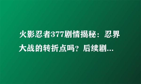 火影忍者377剧情揭秘：忍界大战的转折点吗？后续剧情走向如何？