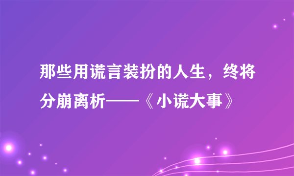 那些用谎言装扮的人生，终将分崩离析——《小谎大事》