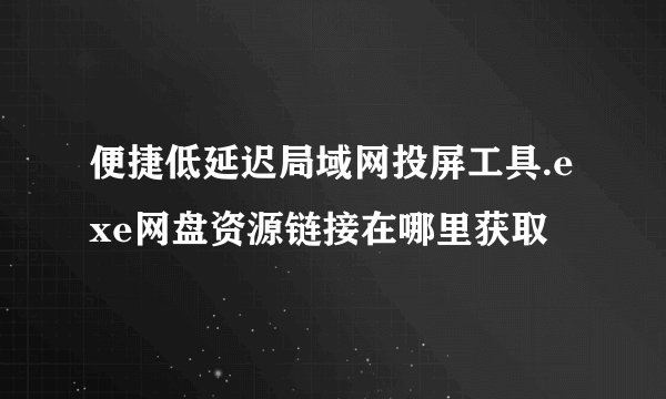 便捷低延迟局域网投屏工具.exe网盘资源链接在哪里获取