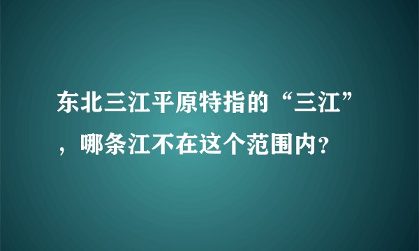 东北三江平原特指的“三江”，哪条江不在这个范围内？