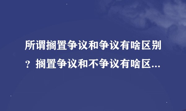 所谓搁置争议和争议有啥区别？搁置争议和不争议有啥区别？搁置争议和没争议有何区别？