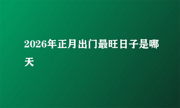 2026年正月出门最旺日子是哪天
