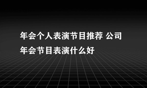 年会个人表演节目推荐 公司年会节目表演什么好