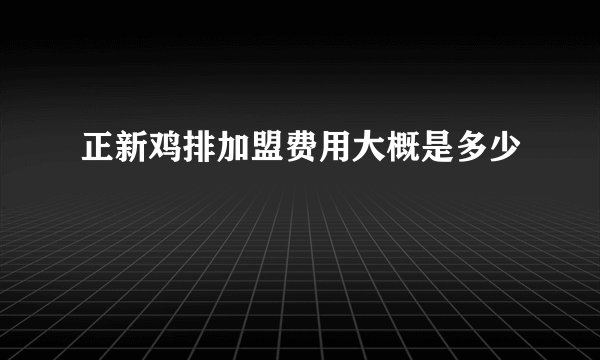 正新鸡排加盟费用大概是多少