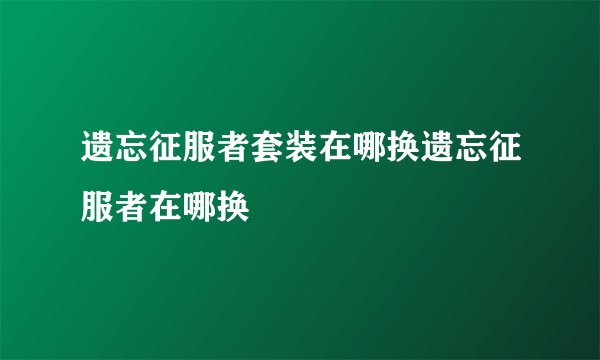 遗忘征服者套装在哪换遗忘征服者在哪换