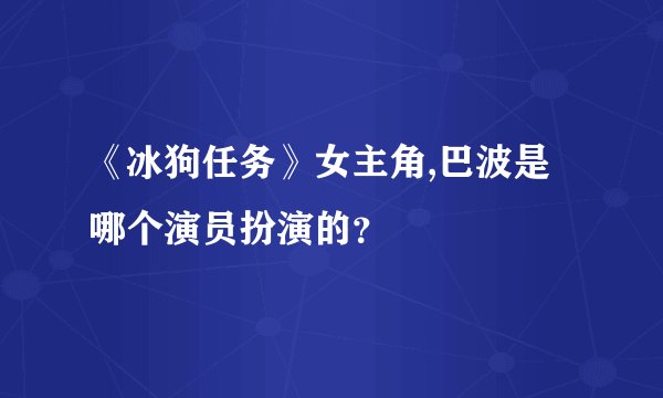 《冰狗任务》女主角,巴波是哪个演员扮演的?
