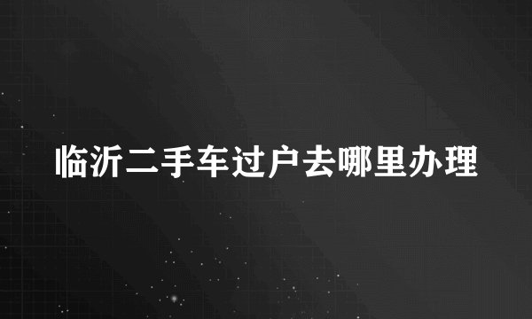 临沂二手车过户去哪里办理