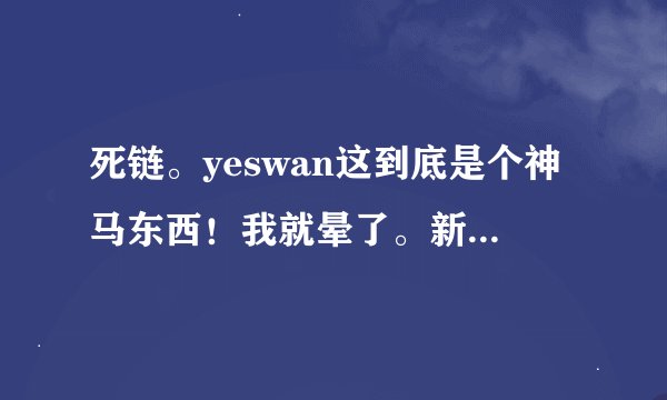 死链。yeswan这到底是个神马东西！我就晕了。新手。求指教！