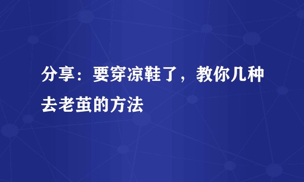 分享:要穿凉鞋了,教你几种去老茧的方法