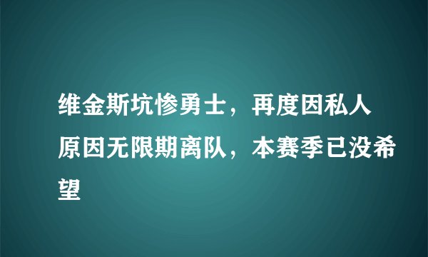 维金斯坑惨勇士，再度因私人原因无限期离队，本赛季已没希望