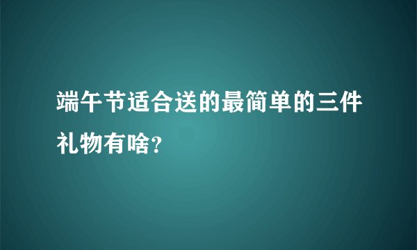 端午节适合送的最简单的三件礼物有啥？