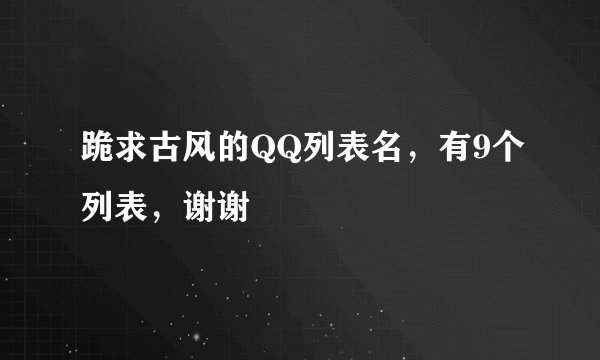 跪求古风的QQ列表名，有9个列表，谢谢