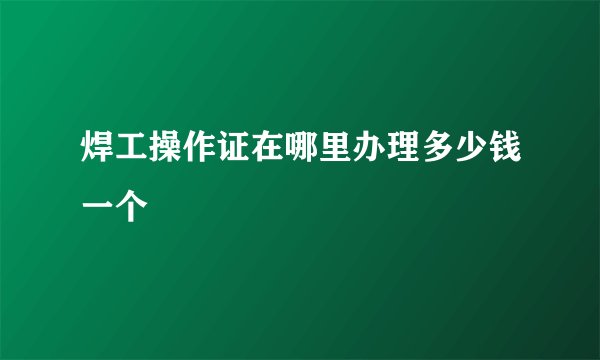 焊工操作证在哪里办理多少钱一个