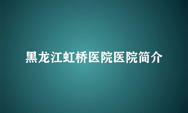 黑龙江虹桥医院医院简介