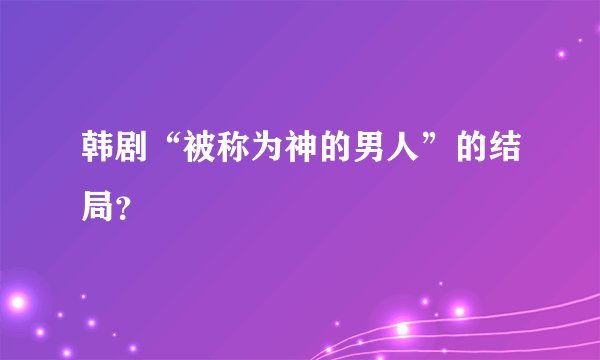 韩剧“被称为神的男人”的结局？