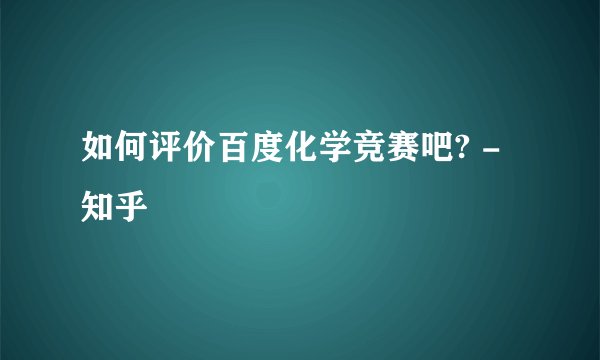 如何评价百度化学竞赛吧? - 知乎