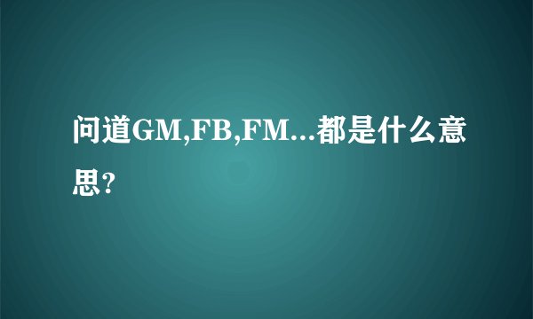 问道GM,FB,FM...都是什么意思?