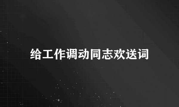 给工作调动同志欢送词
