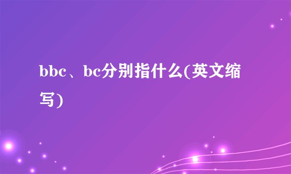 bbc、bc分别指什么(英文缩写)