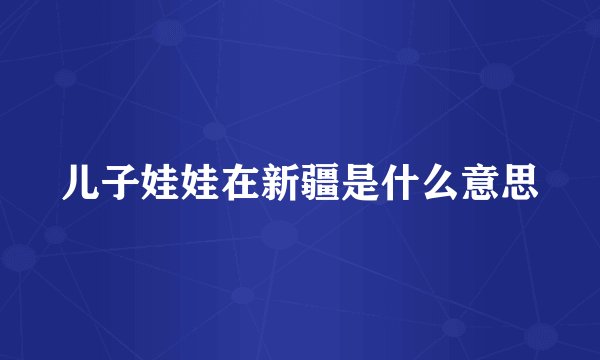 儿子娃娃在新疆是什么意思