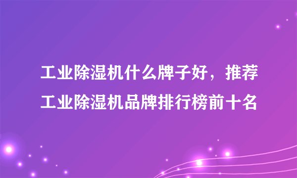 工业除湿机什么牌子好，推荐工业除湿机品牌排行榜前十名
