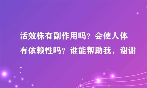 活效株有副作用吗？会使人体有依赖性吗？谁能帮助我，谢谢．