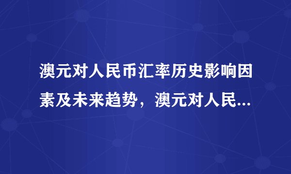 澳元对人民币汇率历史影响因素及未来趋势，澳元对人民币汇率走势分析 2020