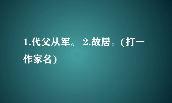 1.代父从军。 2.故居。(打一作家名)