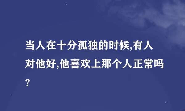 当人在十分孤独的时候,有人对他好,他喜欢上那个人正常吗？