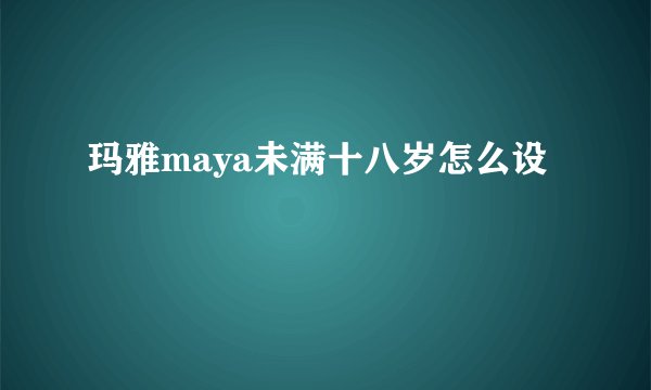 玛雅maya未满十八岁怎么设