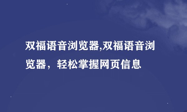 双福语音浏览器,双福语音浏览器，轻松掌握网页信息