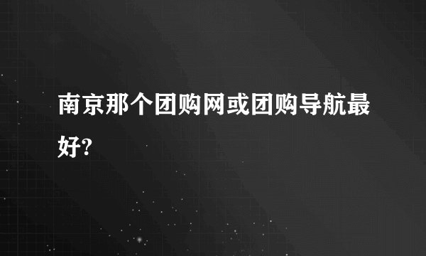 南京那个团购网或团购导航最好?