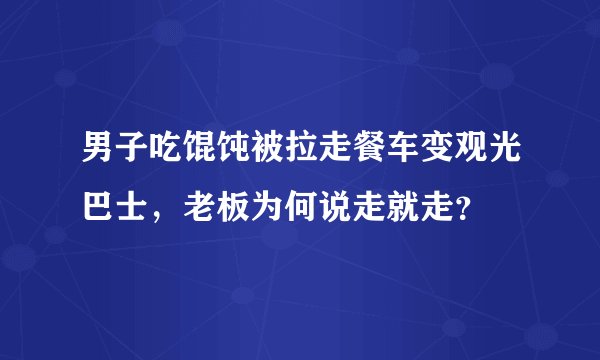 男子吃馄饨被拉走餐车变观光巴士，老板为何说走就走？