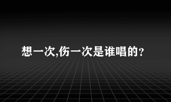 想一次,伤一次是谁唱的?