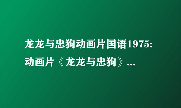 龙龙与忠狗动画片国语1975:动画片《龙龙与忠狗》的主要内容是什么