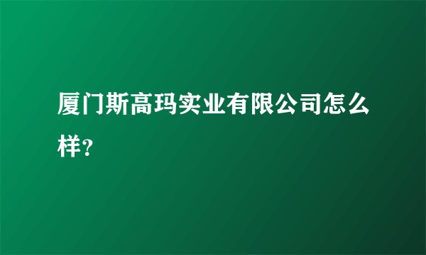 厦门斯高玛实业有限公司怎么样？