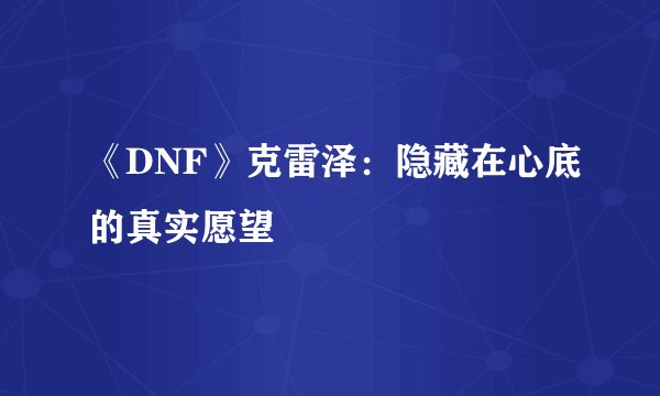 《DNF》克雷泽：隐藏在心底的真实愿望