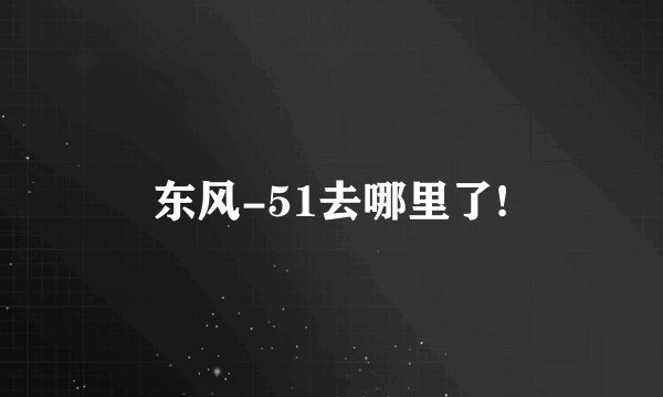 东风-51去哪里了!