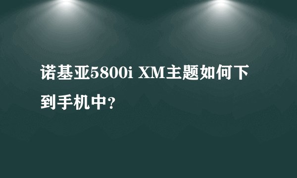 诺基亚5800i XM主题如何下到手机中？