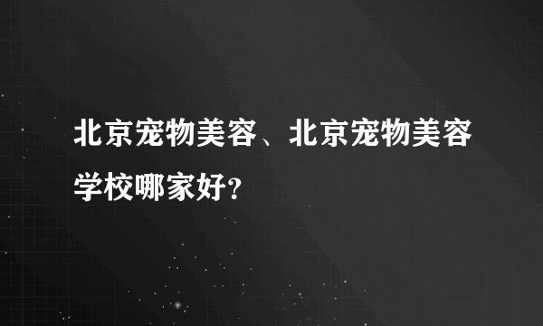 北京宠物美容、北京宠物美容学校哪家好？
