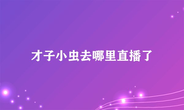 才子小虫去哪里直播了