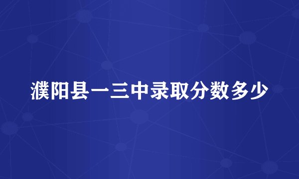 濮阳县一三中录取分数多少