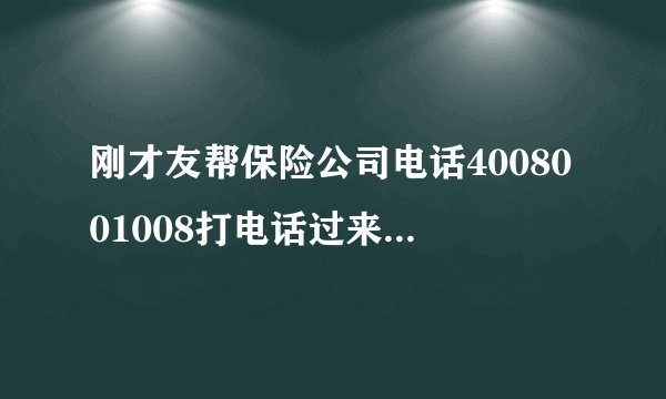 刚才友帮保险公司电话4008001008打电话过来骗取我身份资料，我说了，然后我回电话说我不要了…