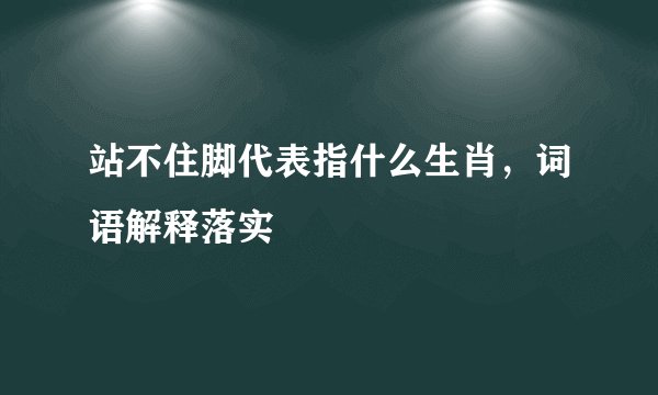 站不住脚代表指什么生肖，词语解释落实