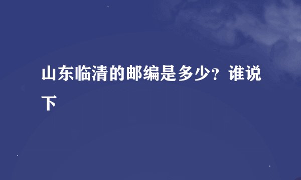 山东临清的邮编是多少?谁说下