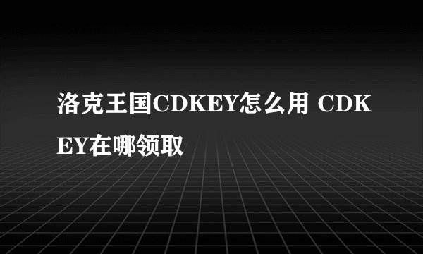 洛克王国CDKEY怎么用 CDKEY在哪领取
