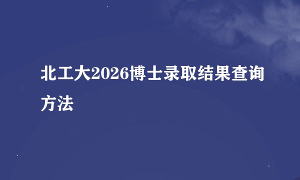 北工大2026博士录取结果查询方法